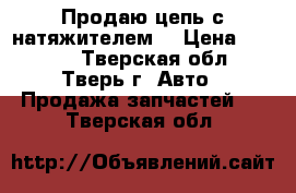 Продаю цепь с натяжителем  › Цена ­ 5 000 - Тверская обл., Тверь г. Авто » Продажа запчастей   . Тверская обл.